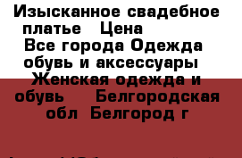 Изысканное свадебное платье › Цена ­ 27 000 - Все города Одежда, обувь и аксессуары » Женская одежда и обувь   . Белгородская обл.,Белгород г.